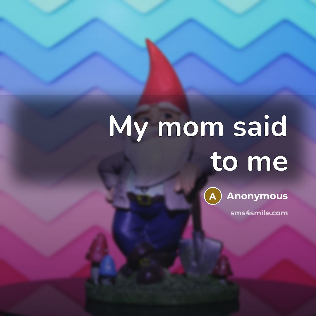 “My mom said to me…” quote by Anonymous