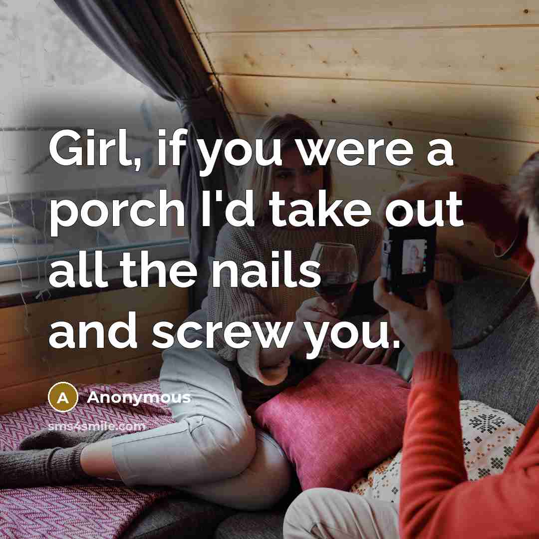 “Girl, if you were a porch I'd take out all the nails and screw you.” quote by Anonymous