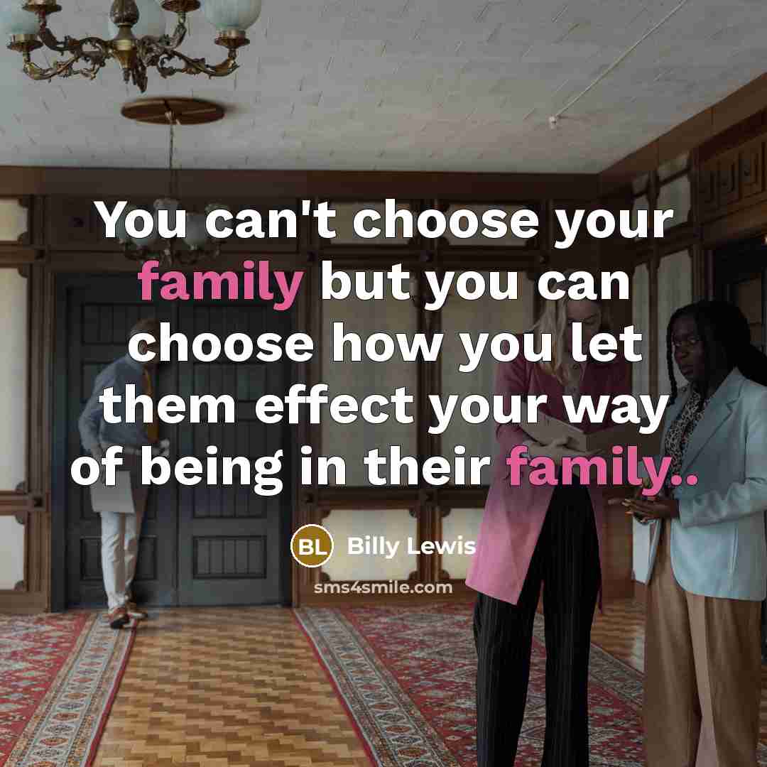 “You can't choose your family but you can choose how you let them effect your way of being in their family..” quote by Billy Lewis
