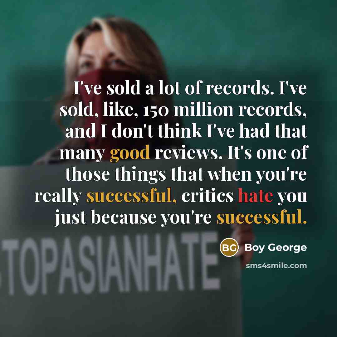 “I've sold a lot of records. I've sold, like, 150 million records, and I don't think I've had that many good reviews. It's one of those things that when you're really successful, critics hate you just because you're successful.” quote by Boy George