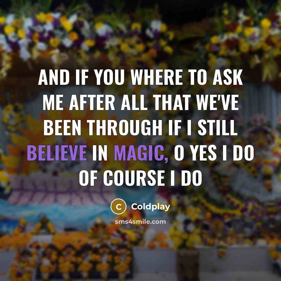 “And if you where to ask me After all that we've been through If I still believe in magic, O yes I do Of course I do” quote by Coldplay