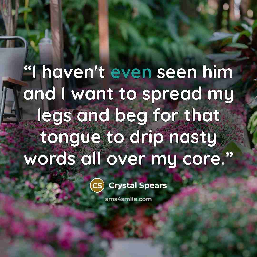 “I haven't even seen him and I want to spread my legs and beg for that tongue to drip nasty words all over my core.” quote by Crystal Spears