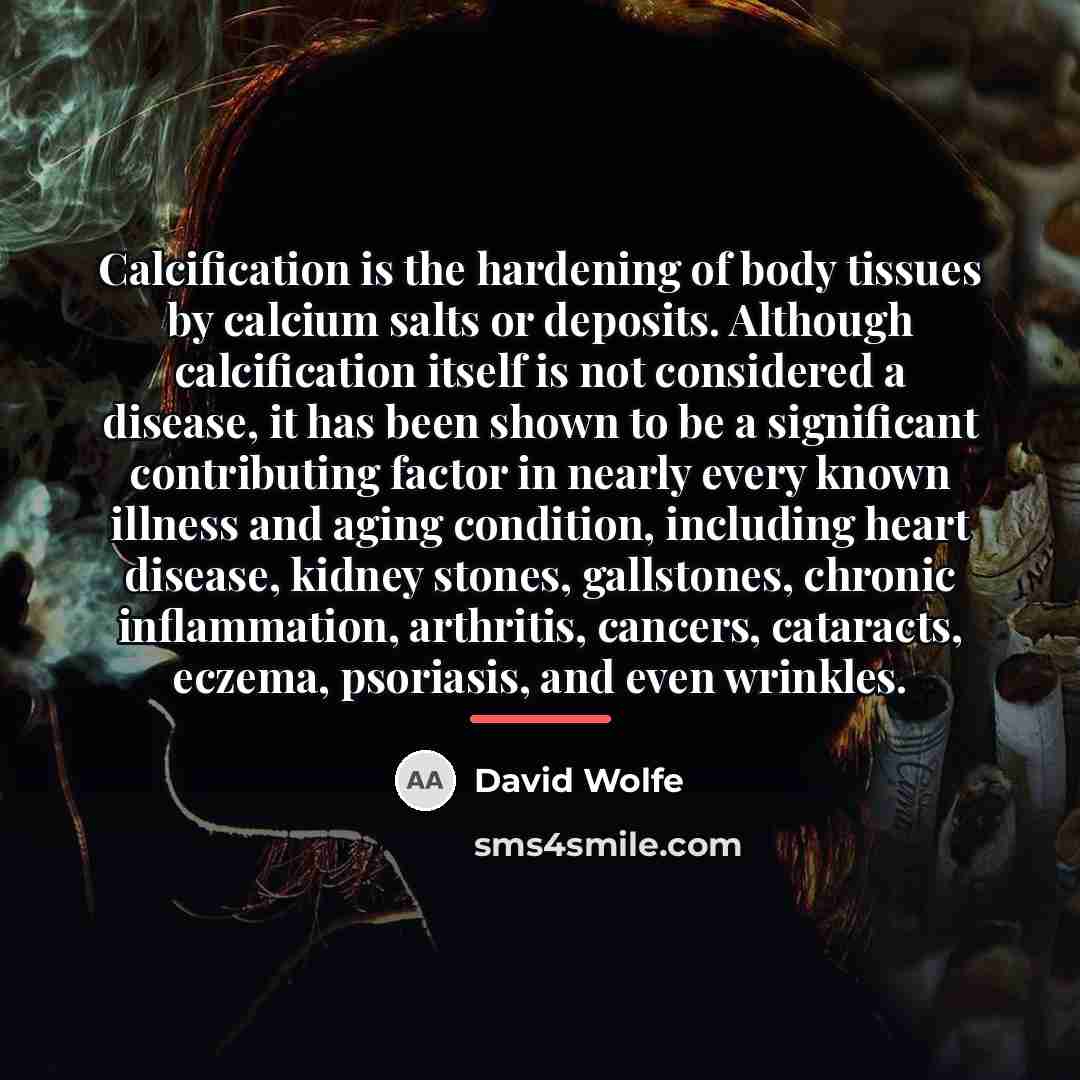 “Calcification is the hardening of body tissues by calcium salts…” quote by David Wolfe