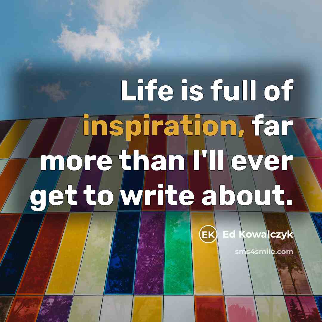 “Life is full of inspiration, far more than I'll ever…” quote by Ed Kowalczyk