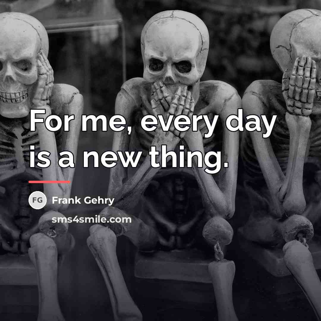 “For me, every day is a new thing.…” quote by Frank Gehry
