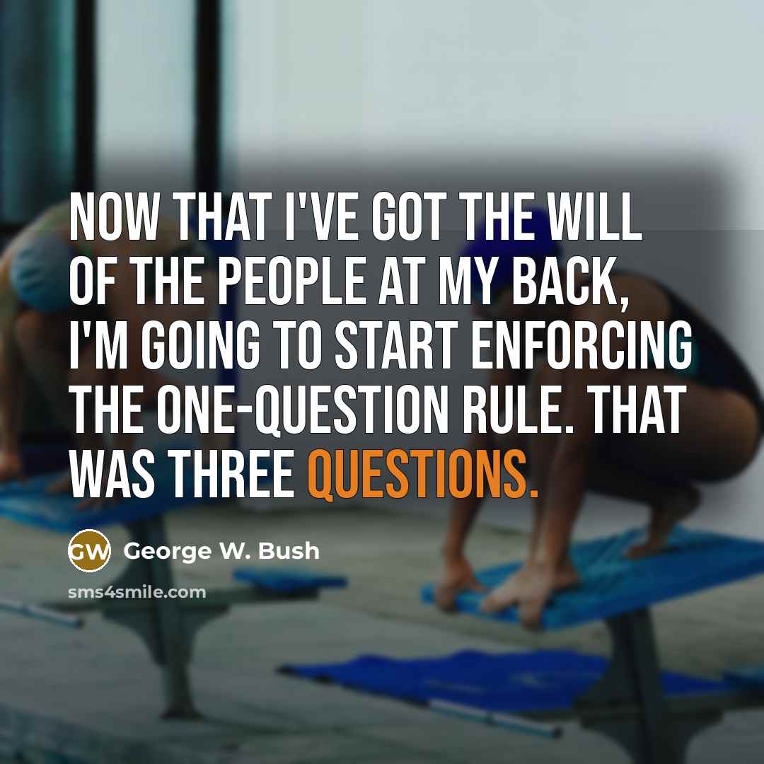 “Now that I've got the will of the people at my back, I'm going to start enforcing the one-question rule. That was three questions.” quote by George W. Bush