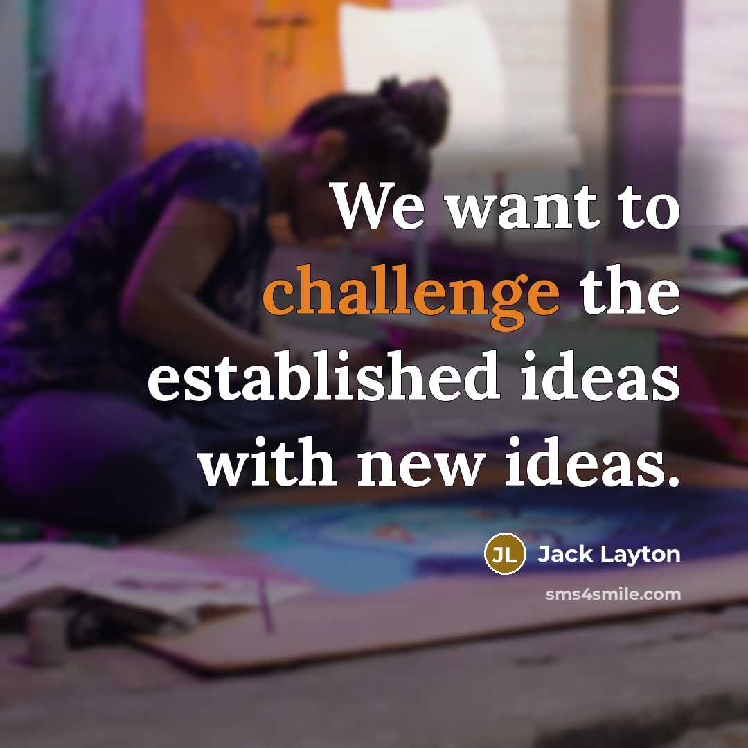 “We want to challenge the established ideas with new ideas.” quote by Jack Layton