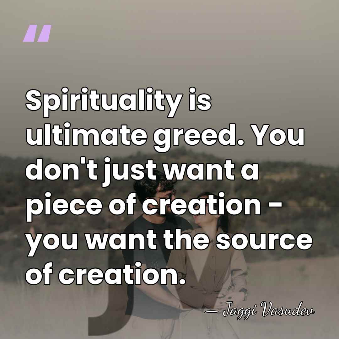 Spirituality is ultimate greed. You don't just want a piece of creation&hellip; - Jaggi Vasudev