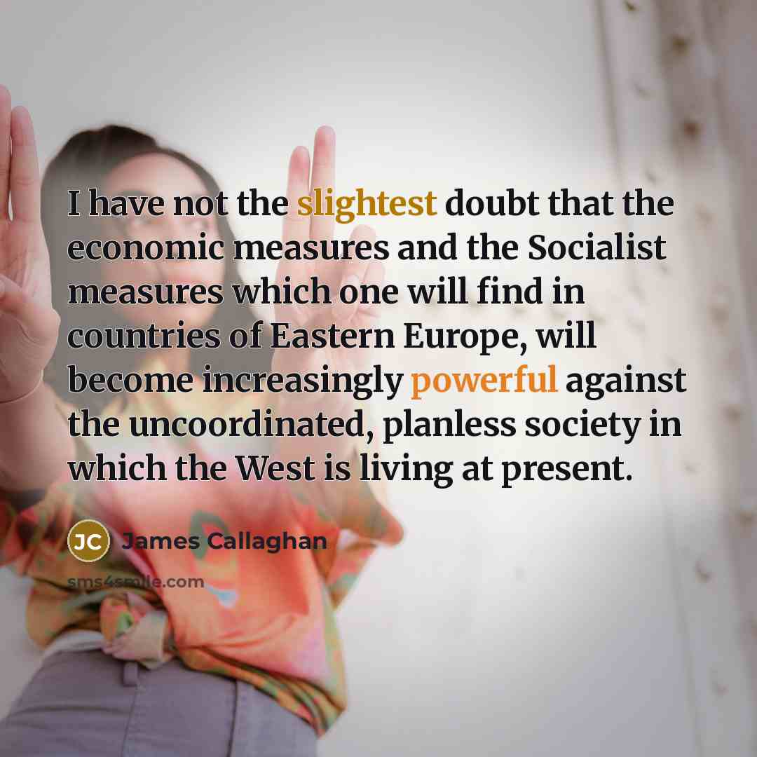 “I have not the slightest doubt that the economic measures and the Socialist measures which one will find in countries of Eastern Europe, will become increasingly powerful against the uncoordinated, planless society in which the West is living at present.” quote by James Callaghan