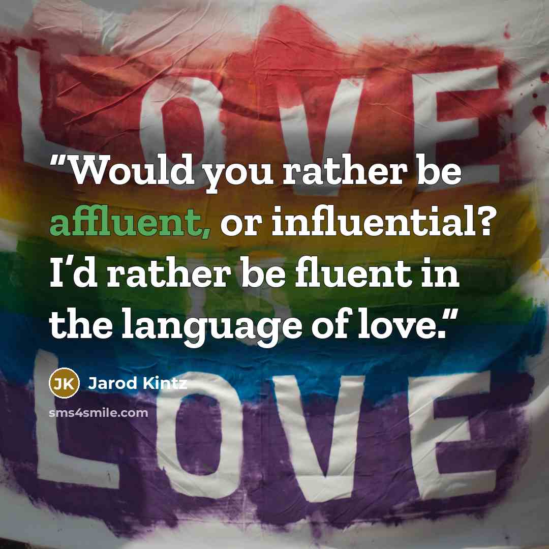 “Would you rather be affluent, or influential? I’d rather be fluent in the language of love.” quote by Jarod Kintz