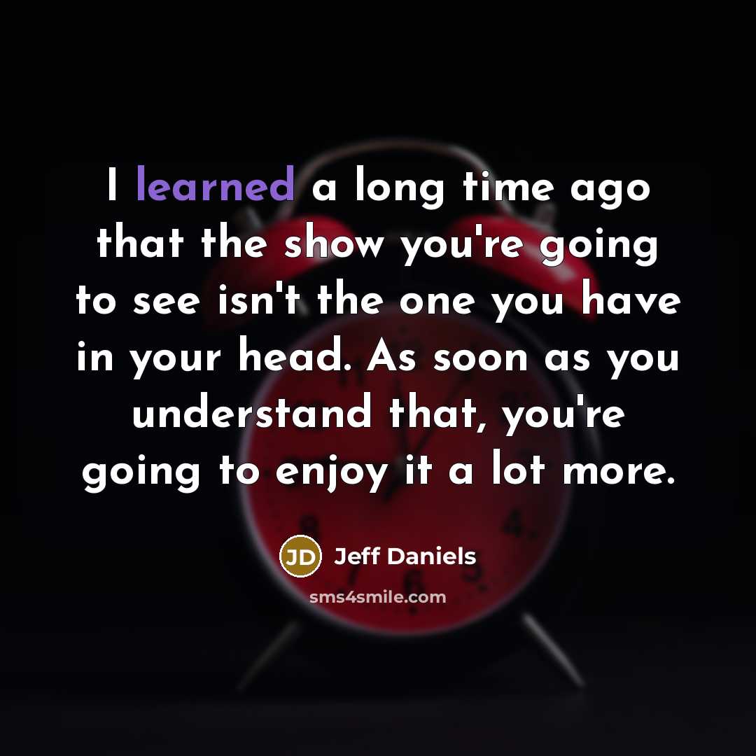 “I learned a long time ago that the show you're…” quote by Jeff Daniels