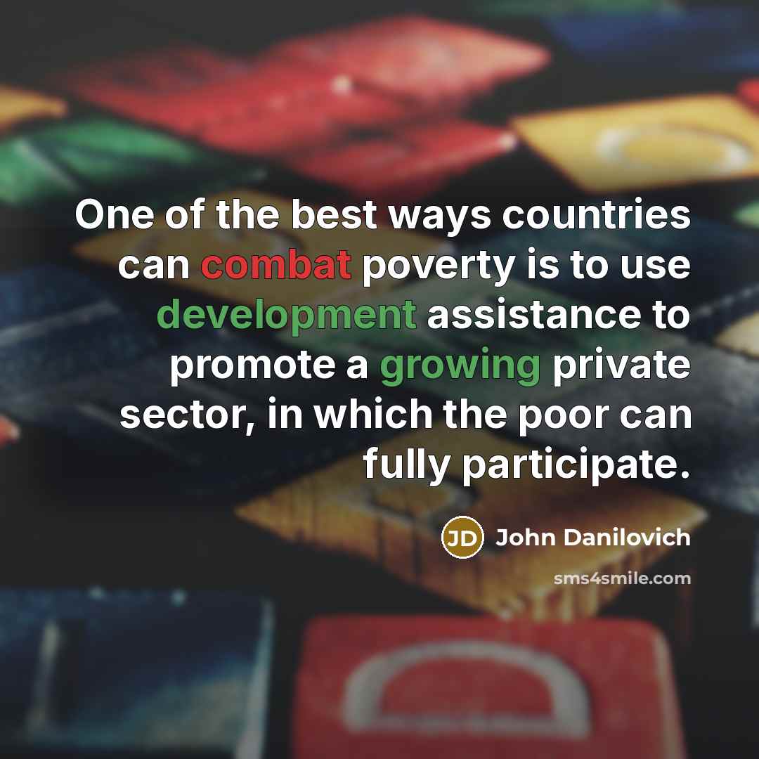 “One of the best ways countries can combat poverty is to use development assistance to promote a growing private sector, in which the poor can fully participate.” quote by John Danilovich