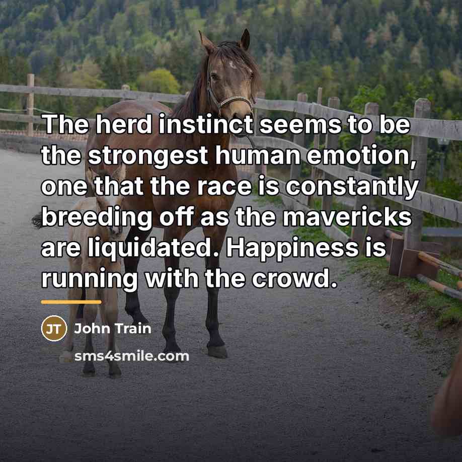 “The herd instinct seems to be the strongest human emotion,…” quote by John Train