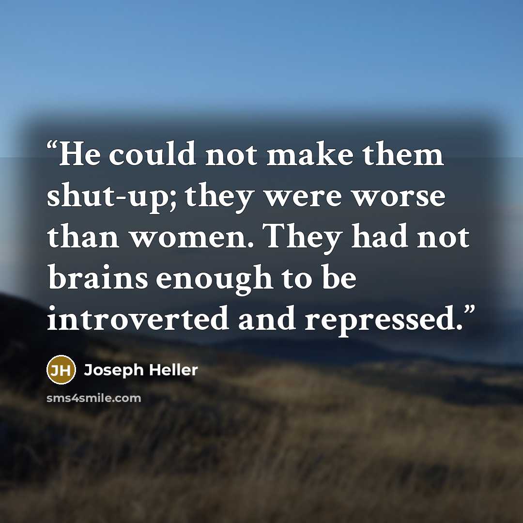 “He could not make them shut-up; they were worse than women. They had not brains enough to be introverted and repressed.” quote by Joseph Heller