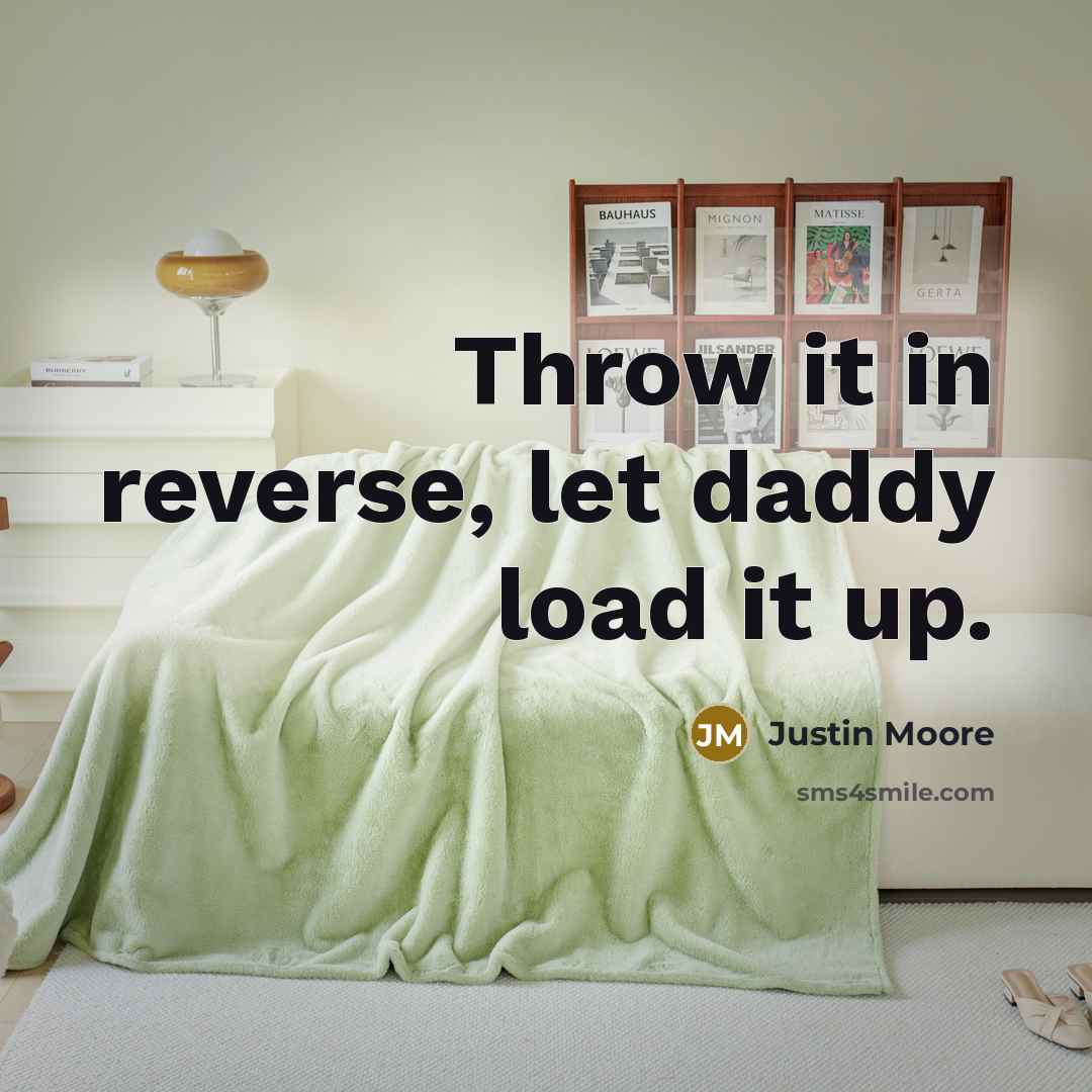 “Throw it in reverse, let daddy load it up.” quote by Justin Moore