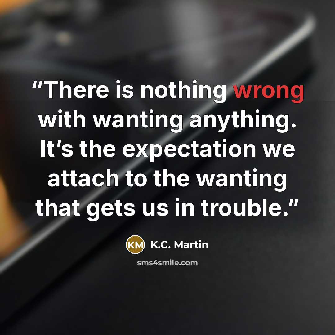 “There is nothing wrong with wanting anything. It’s the expectation we attach to the wanting that gets us in trouble.” quote by K.C. Martin