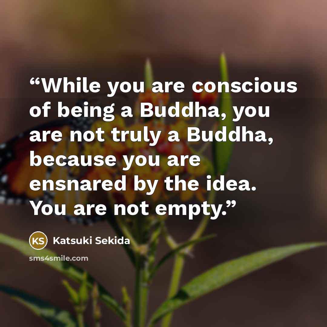 “While you are conscious of being a Buddha, you are not truly a Buddha, because you are ensnared by the idea. You are not empty.” quote by Katsuki Sekida