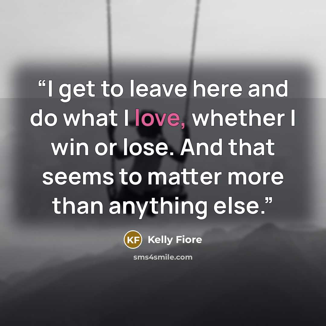 “I get to leave here and do what I love, whether I win or lose. And that seems to matter more than anything else.” quote by Kelly Fiore