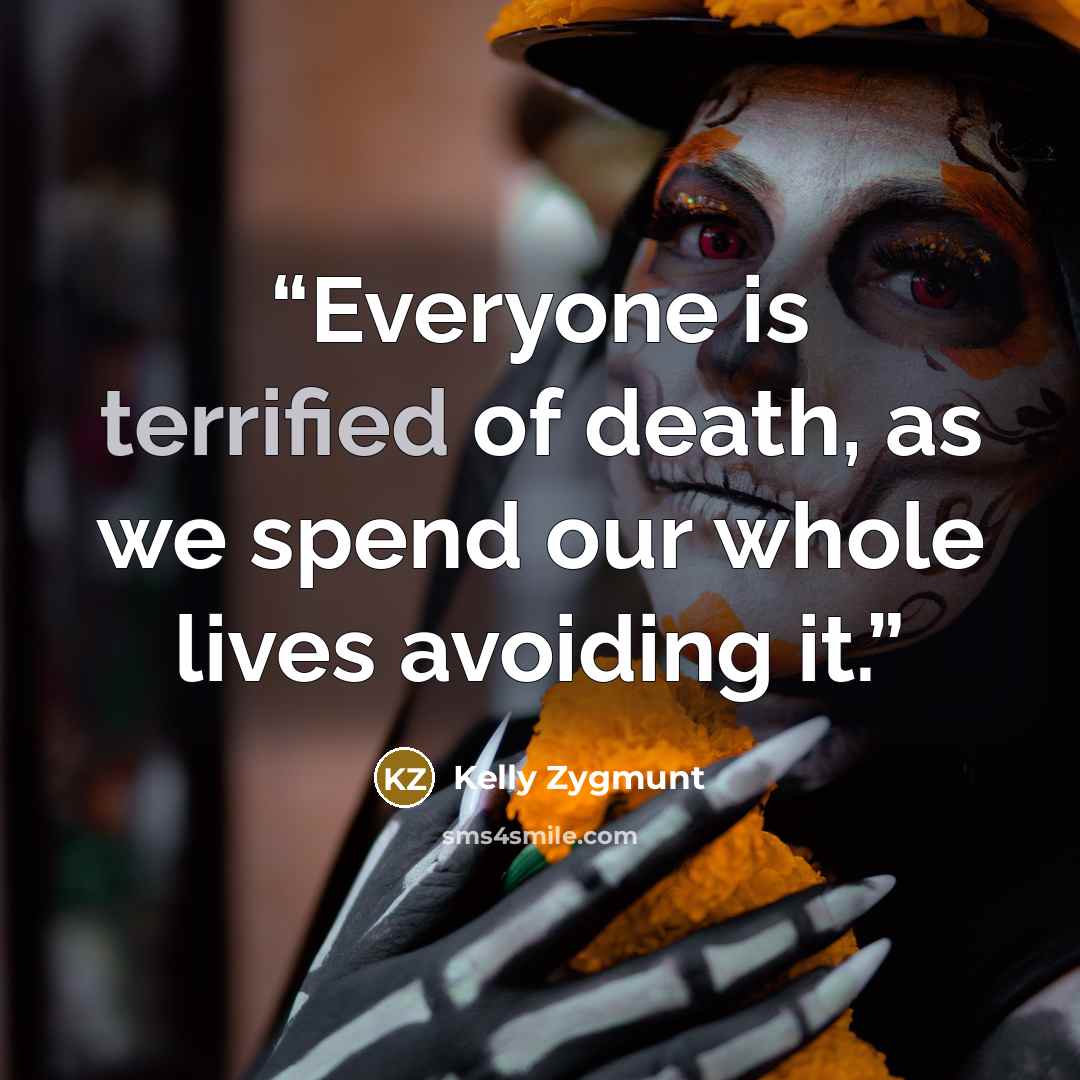 “Everyone is terrified of death, as we spend our whole lives avoiding it.” quote by Kelly Zygmunt