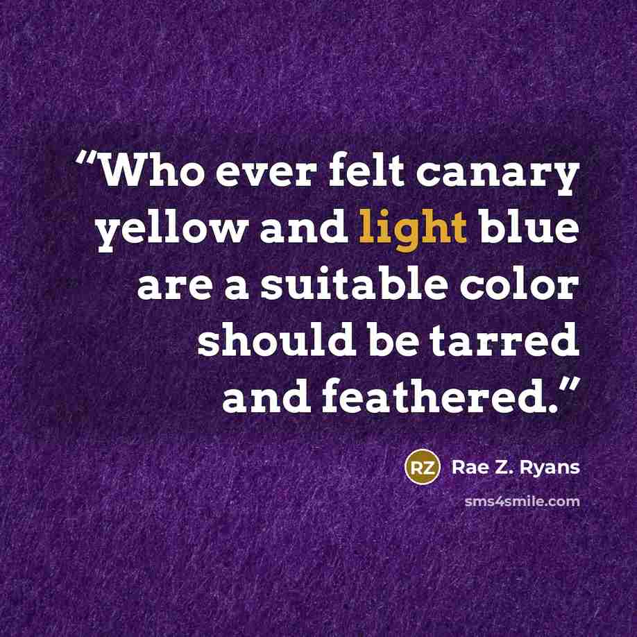 “Who ever felt canary yellow and light blue are a suitable color should be tarred and feathered.” quote by Rae Z. Ryans