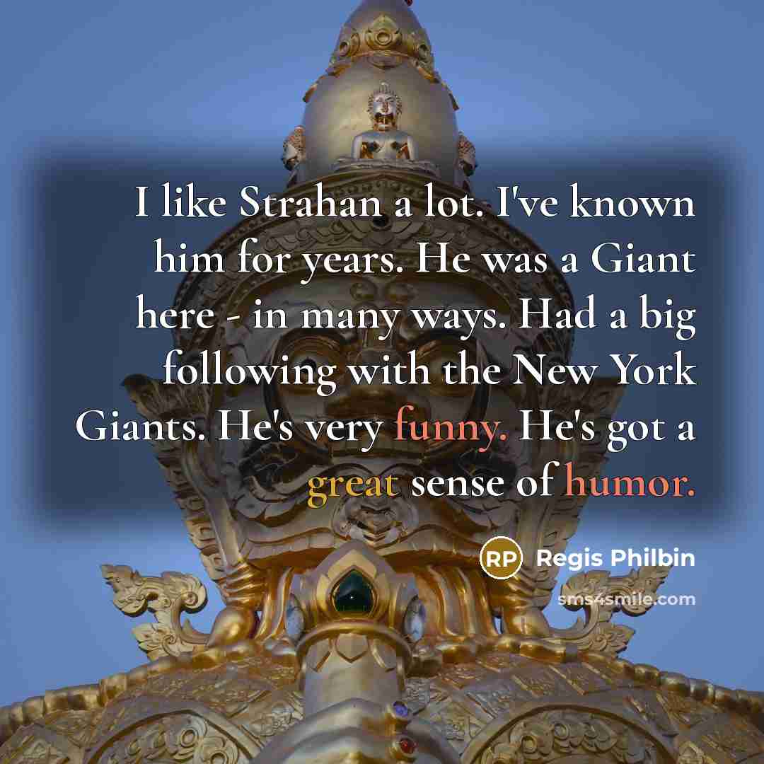 “I like Strahan a lot. I've known him for years. He was a Giant here - in many ways. Had a big following with the New York Giants. He's very funny. He's got a great sense of humor.” quote by Regis Philbin