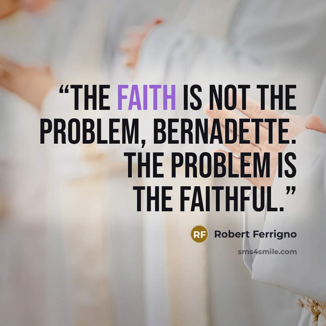 “The faith is not the problem, Bernadette. The problem is the faithful.” quote by Robert Ferrigno