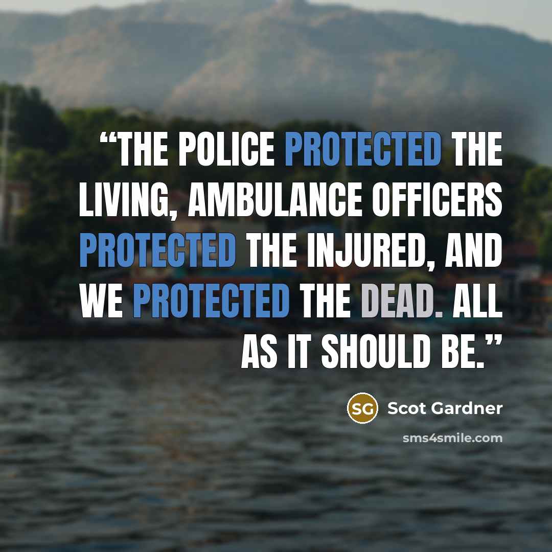 “The police protected the living, ambulance officers protected the injured, and we protected the dead. All as it should be.” quote by Scot Gardner