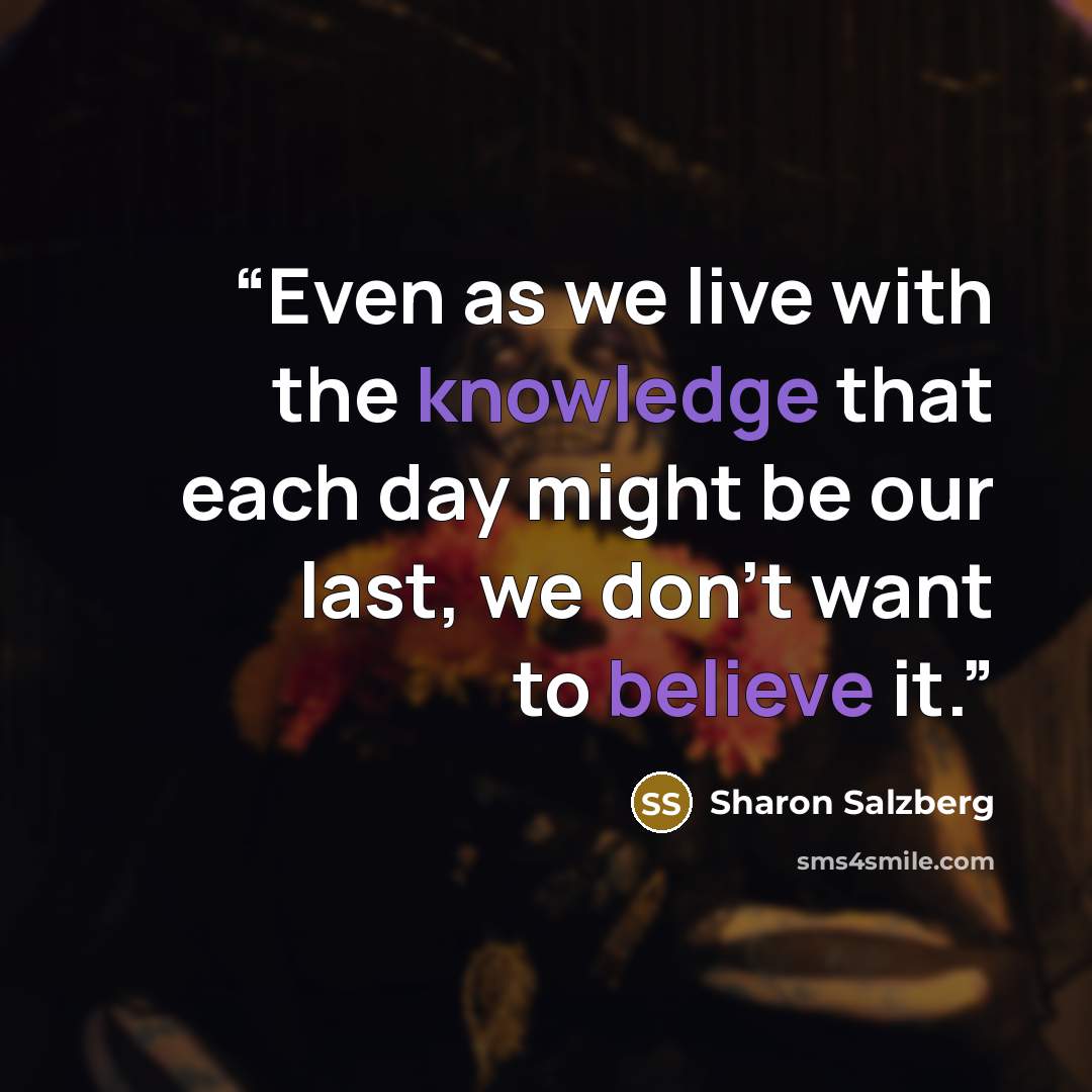 “Even as we live with the knowledge that each day might be our last, we don’t want to believe it.” quote by Sharon Salzberg