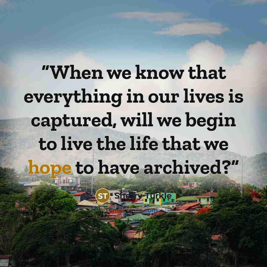“When we know that everything in our lives is captured, will we begin to live the life that we hope to have archived?” quote by Sherry Turkle
