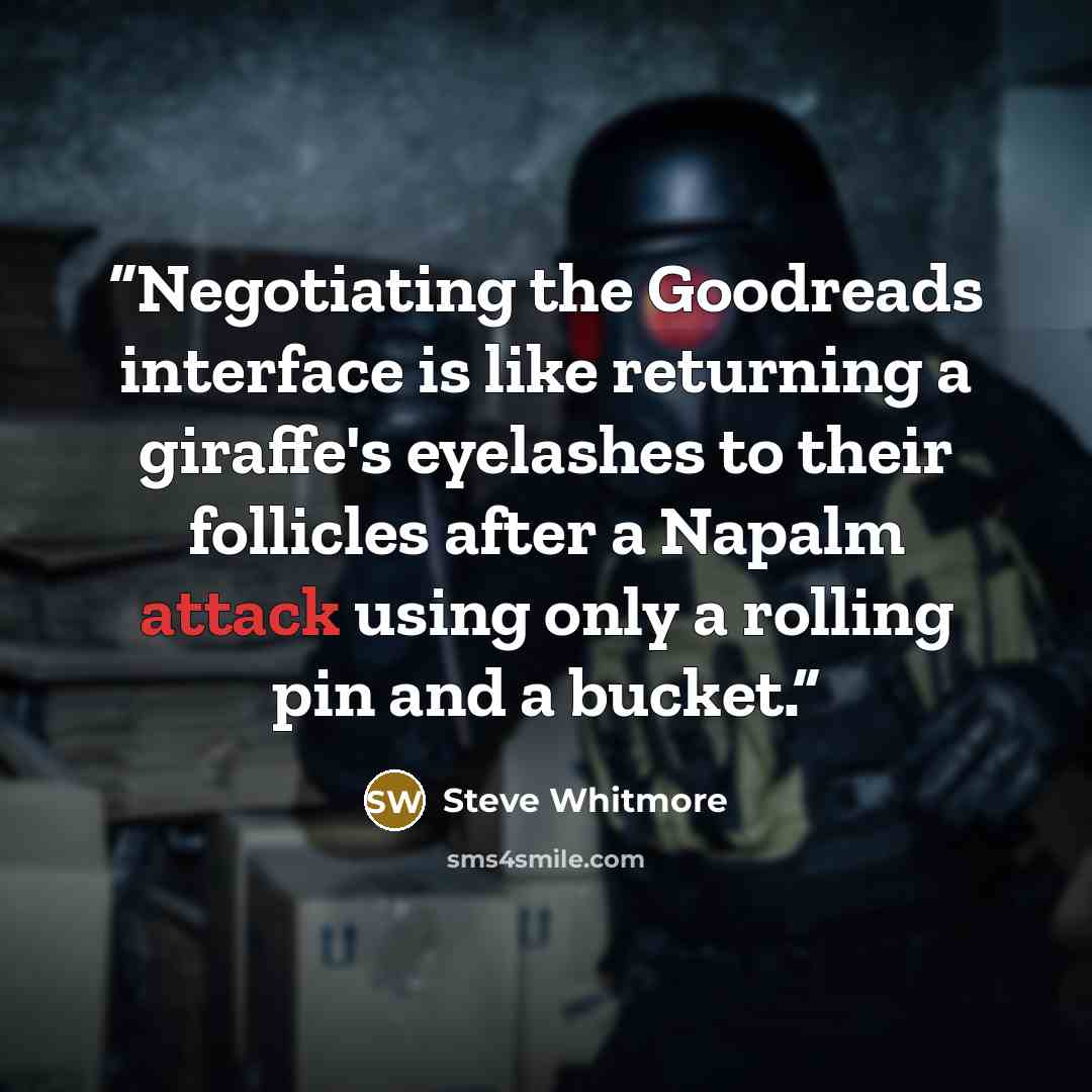 “Negotiating the Goodreads interface is like returning a giraffe's eyelashes to their follicles after a Napalm attack using only a rolling pin and a bucket.” quote by Steve Whitmore