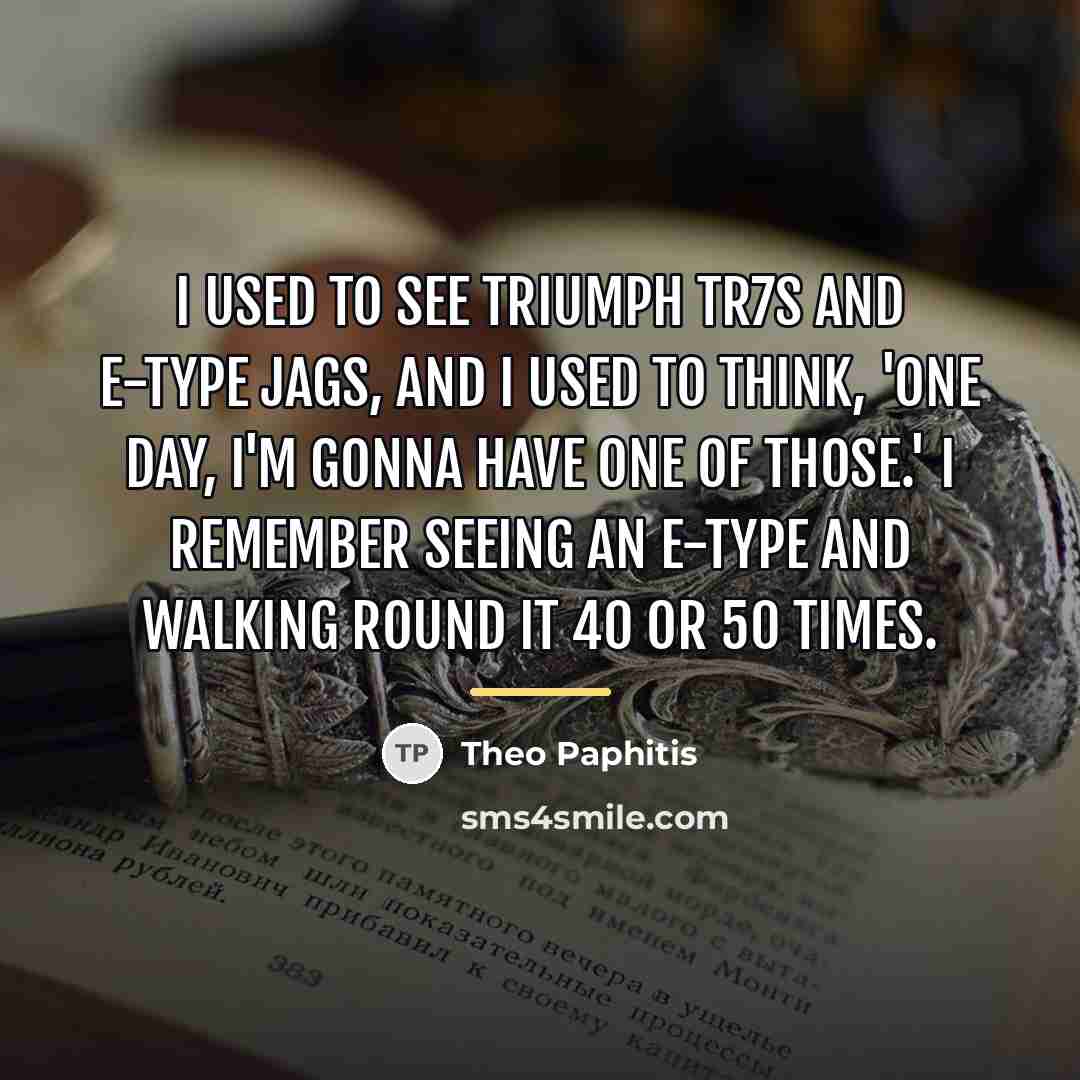 “I used to see Triumph TR7s and E-Type Jags, and…” quote by Theo Paphitis