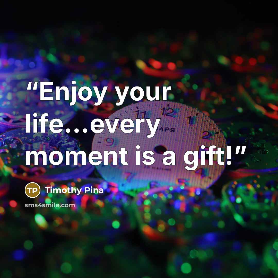 “Enjoy your life...every moment is a gift!” quote by Timothy Pina