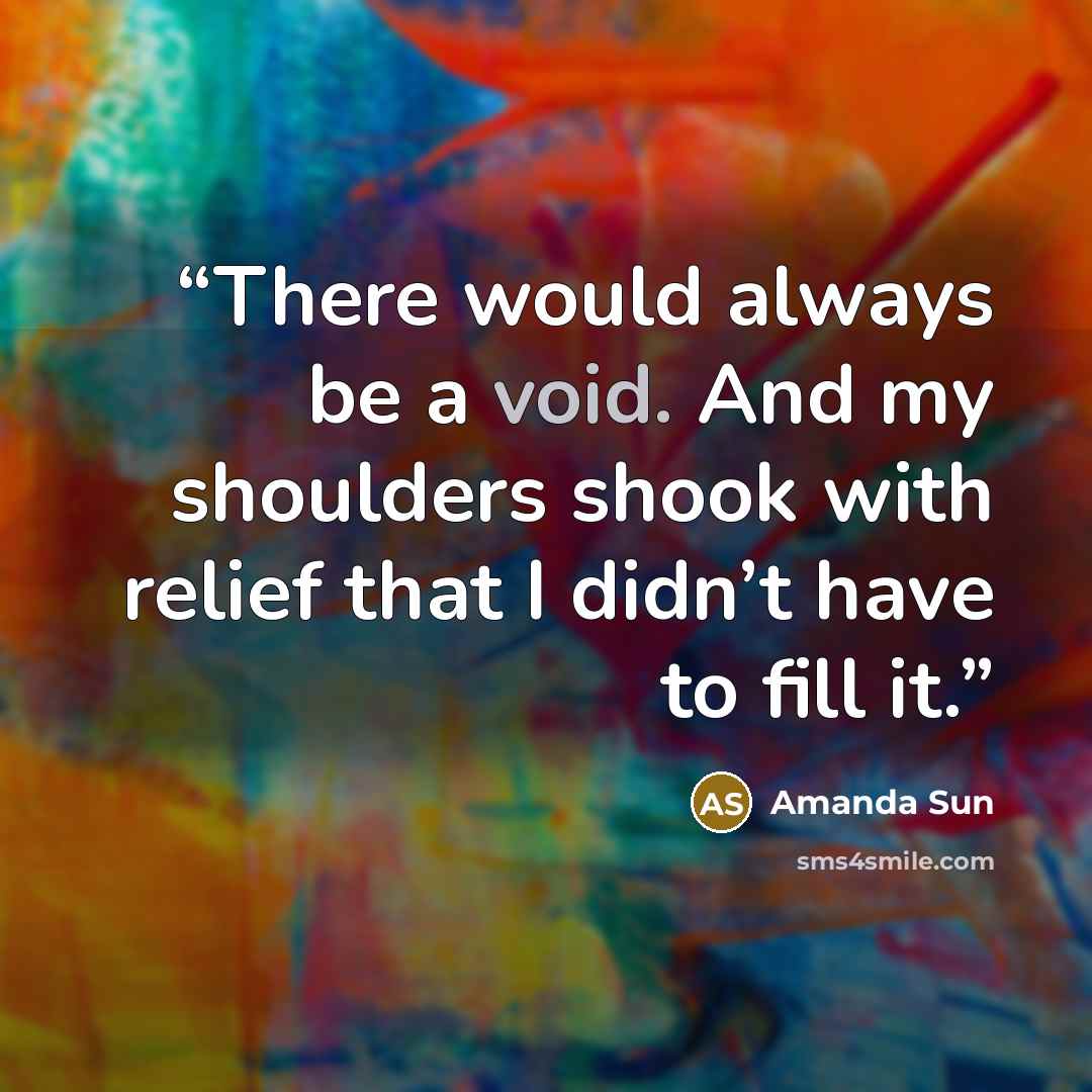 “There would always be a void. And my shoulders shook with relief that I didn’t have to fill it.” quote by Amanda Sun