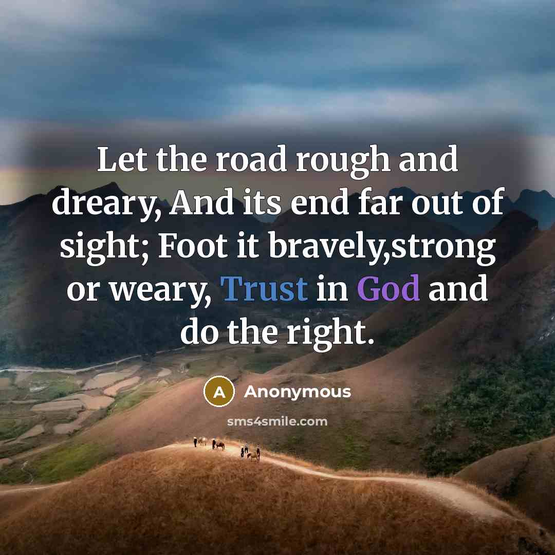 “Let the road rough and dreary, And its end far out of sight; Foot it bravely,strong or weary, Trust in God and do the right.” quote by Anonymous