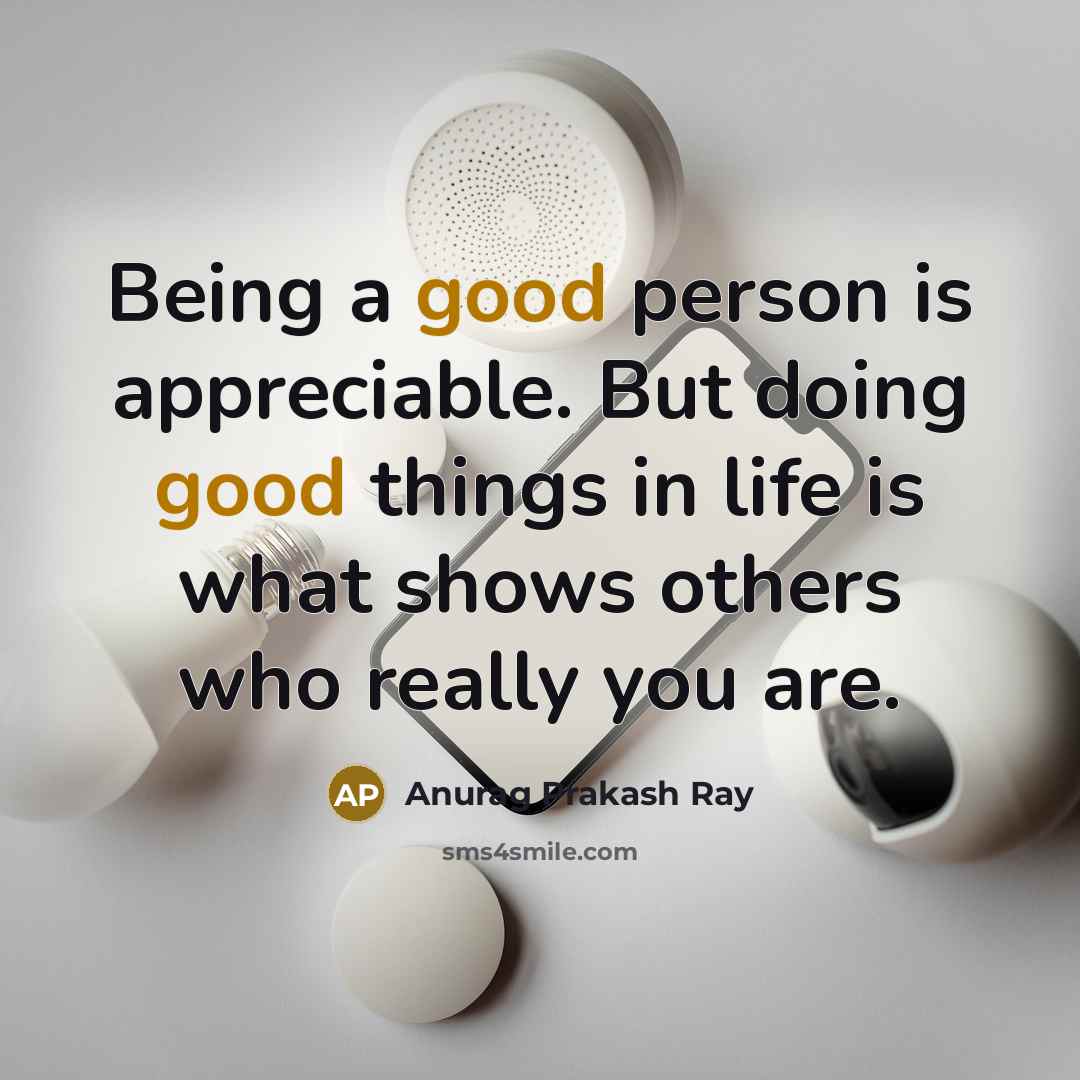 “Being a good person is appreciable. But doing good things…” quote by Anurag Prakash Ray