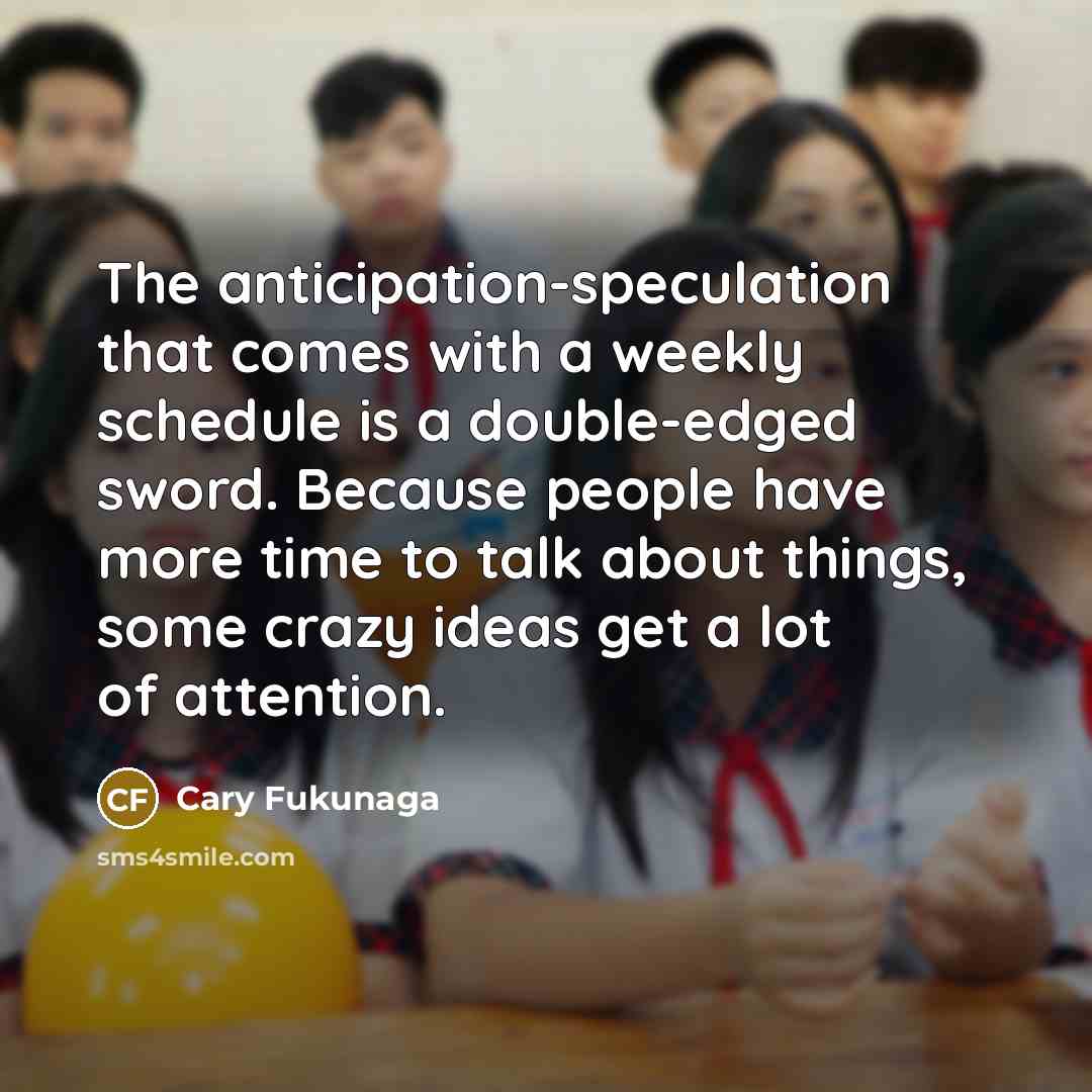 “The anticipation-speculation that comes with a weekly schedule is a…” quote by Cary Fukunaga