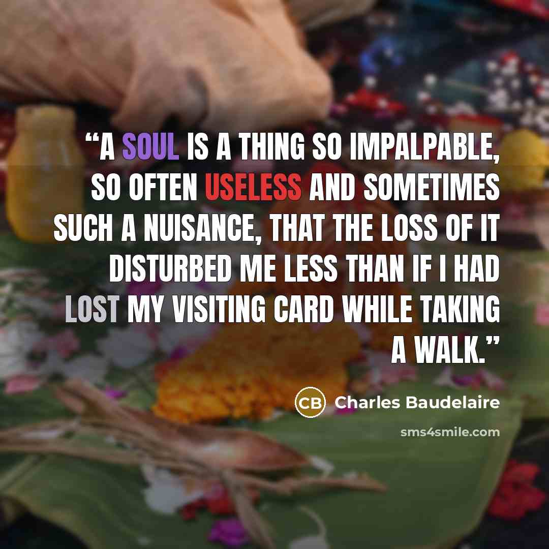 “A soul is a thing so impalpable, so often useless and sometimes such a nuisance, that the loss of it disturbed me less than if I had lost my visiting card while taking a walk.” quote by Charles Baudelaire