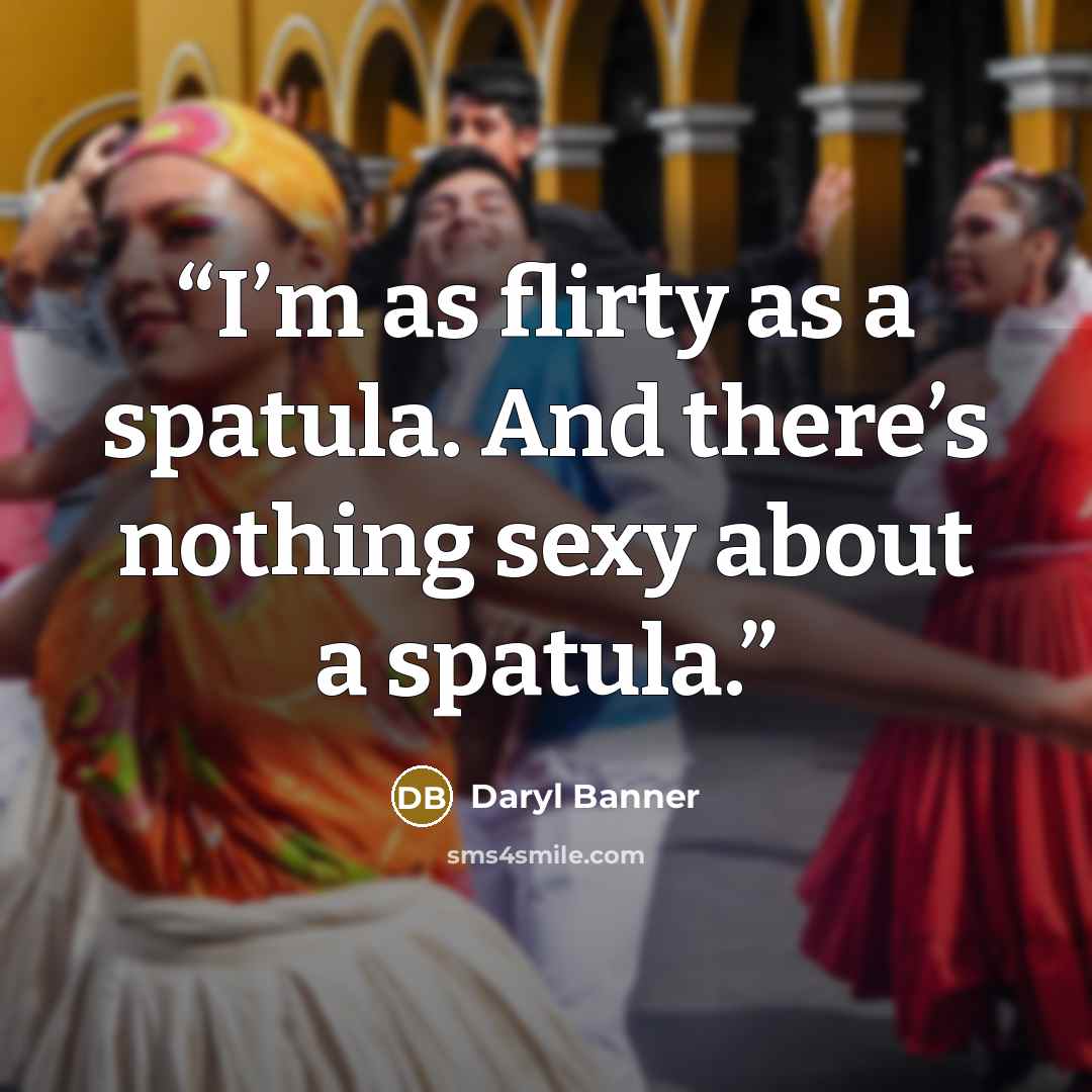 “I’m as flirty as a spatula. And there’s nothing sexy about a spatula.” quote by Daryl Banner