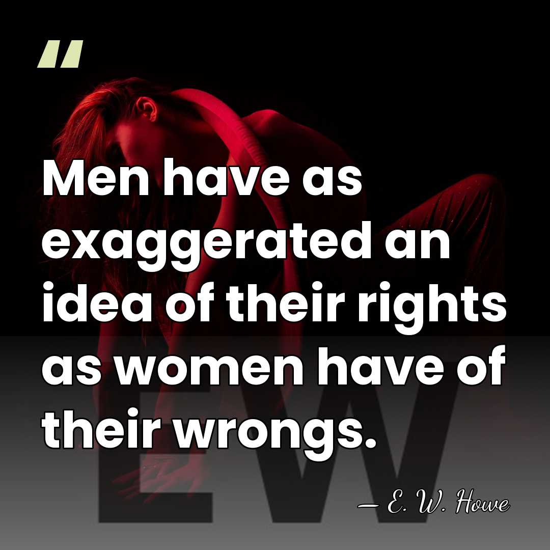 Men have as exaggerated an idea of their rights as women have&hellip; - E. W. Howe