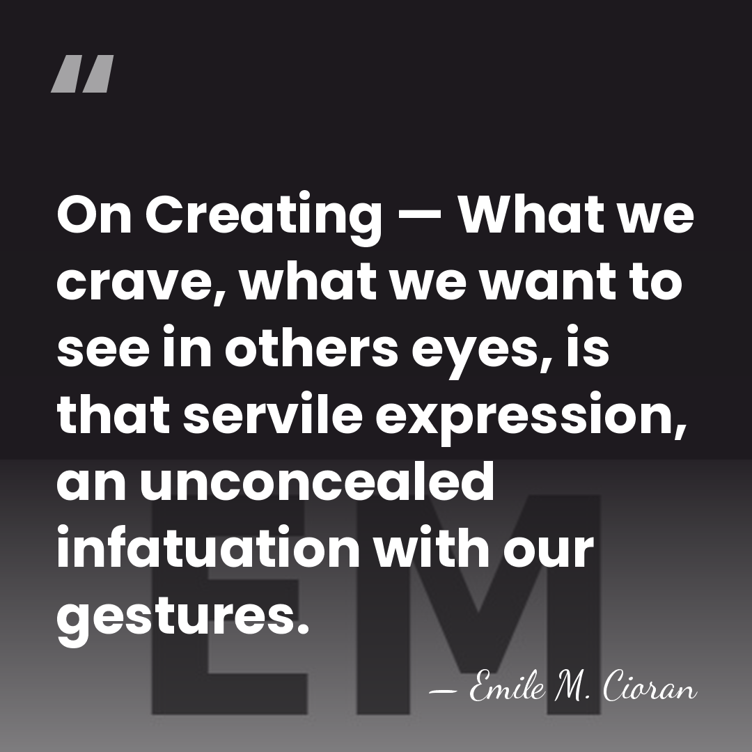 On Creating — What we crave, what we want to see in&hellip; - Emile M. Cioran