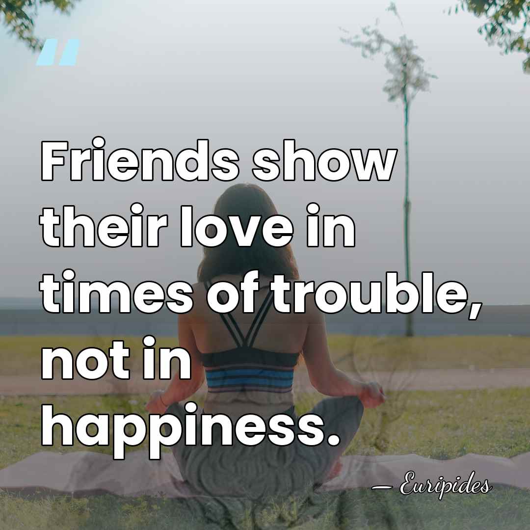 Friends show their love in times of trouble, not in happiness. - Euripides