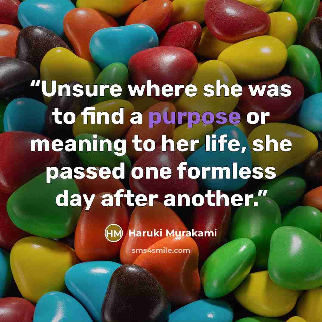 “Unsure where she was to find a purpose or meaning to her life, she passed one formless day after another.” quote by Haruki Murakami
