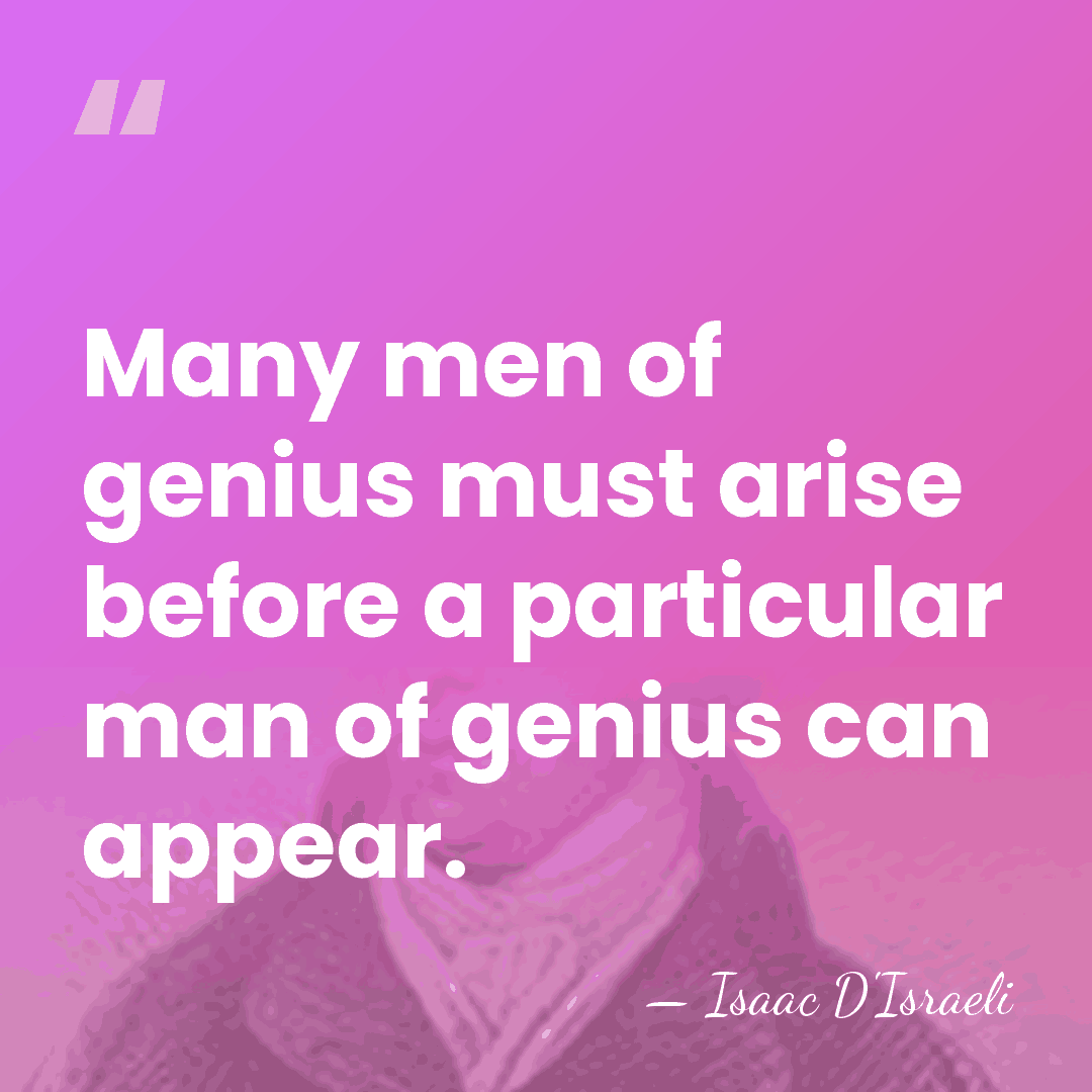 Many men of genius must arise before a particular man of genius&hellip; - Isaac D'Israeli
