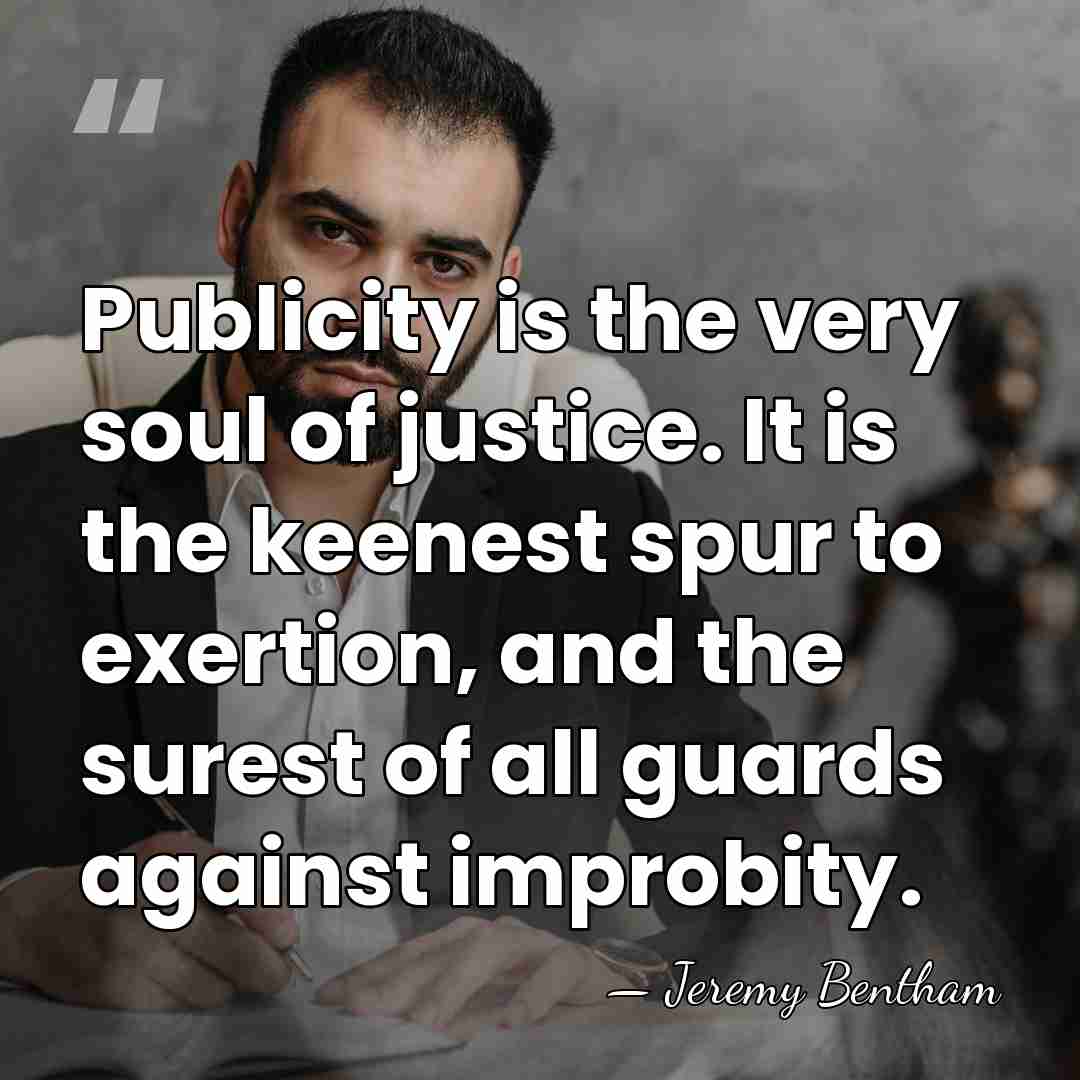 Publicity is the very soul of justice. It is the keenest spur&hellip; - Jeremy Bentham