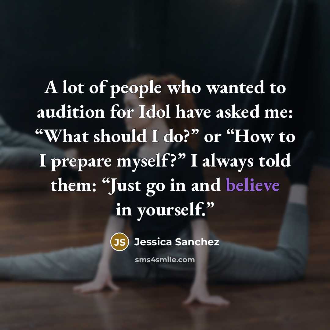 “A lot of people who wanted to audition for Idol have asked me: “What should I do?” or “How to I prepare myself?” I always told them: “Just go in and believe in yourself.”” quote by Jessica Sanchez