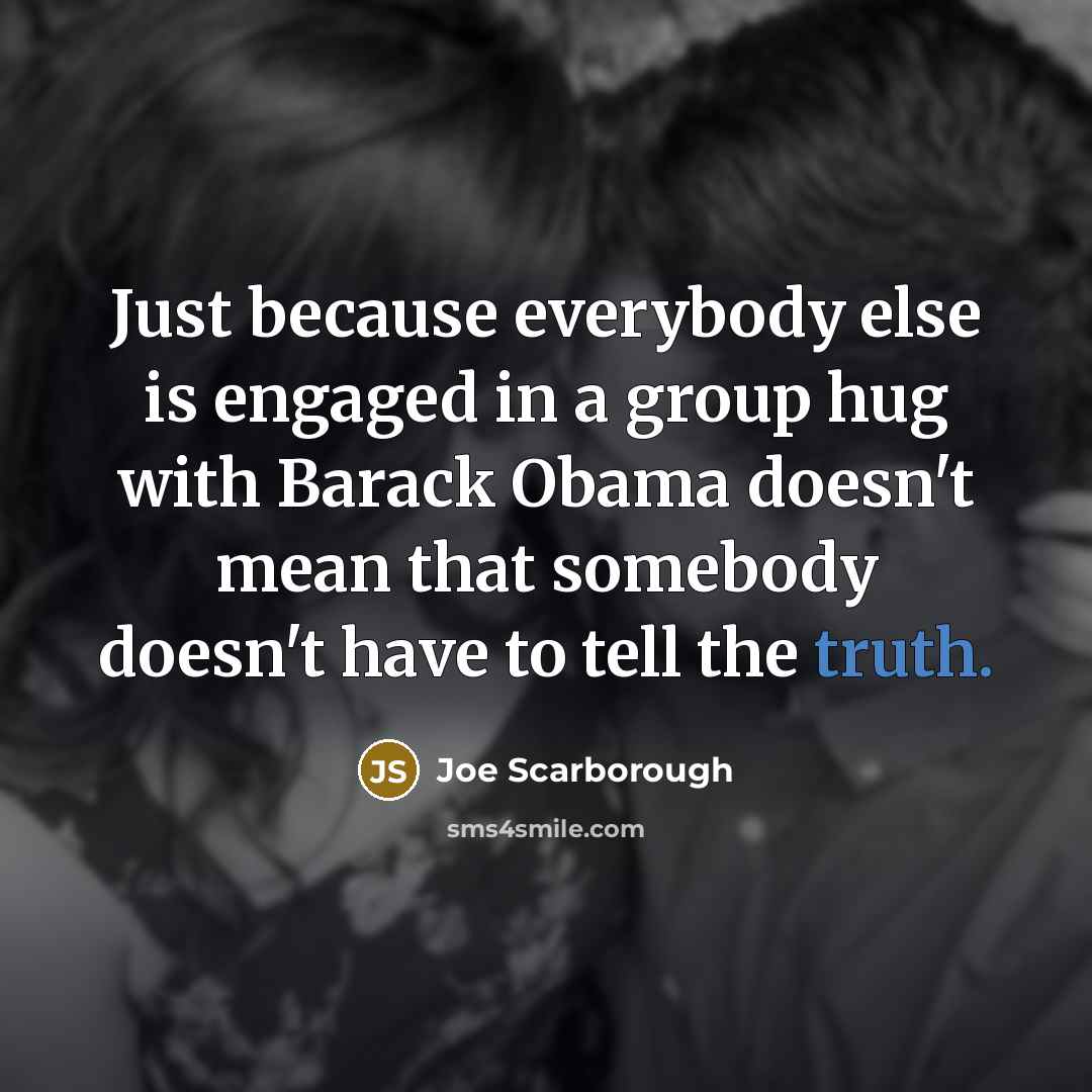 “Just because everybody else is engaged in a group hug…” quote by Joe Scarborough