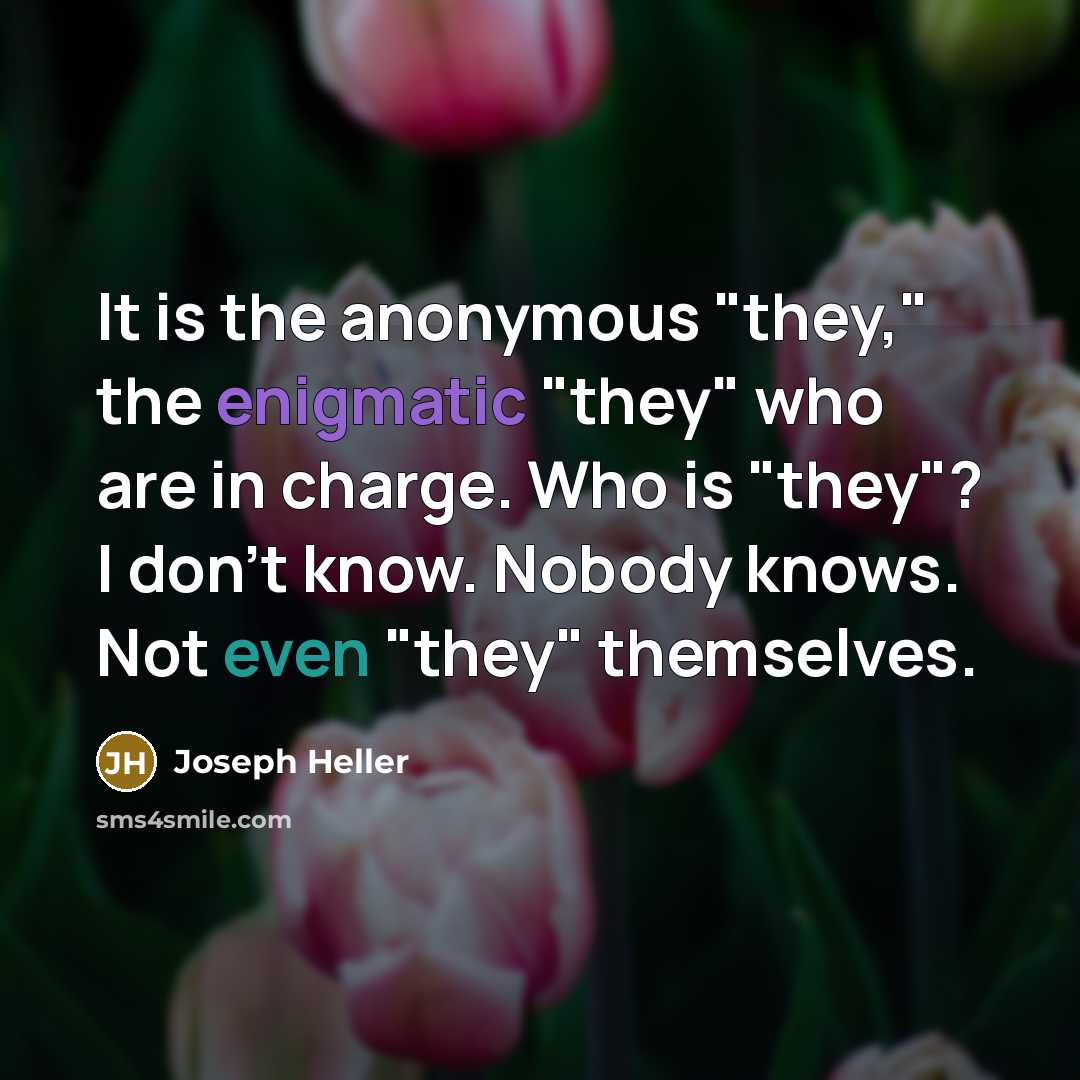 “It is the anonymous "they," the enigmatic "they" who are in charge. Who is "they"? I don't know. Nobody knows. Not even "they" themselves.” quote by Joseph Heller