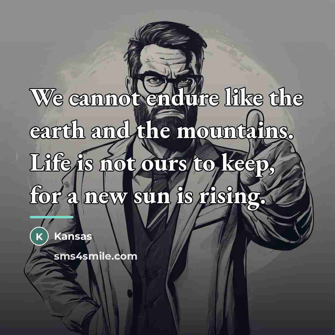“We cannot endure like the earth and the mountains. Life…” quote by Kansas