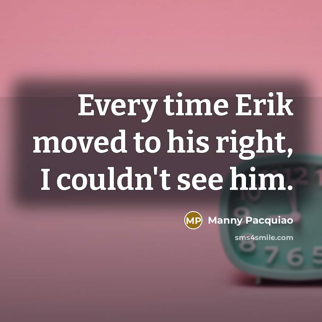 “Every time Erik moved to his right, I couldn't see…” quote by Manny Pacquiao
