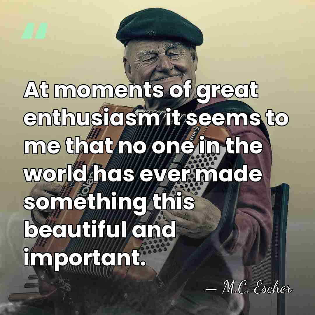 At moments of great enthusiasm it seems to me that no one&hellip; - M.C. Escher